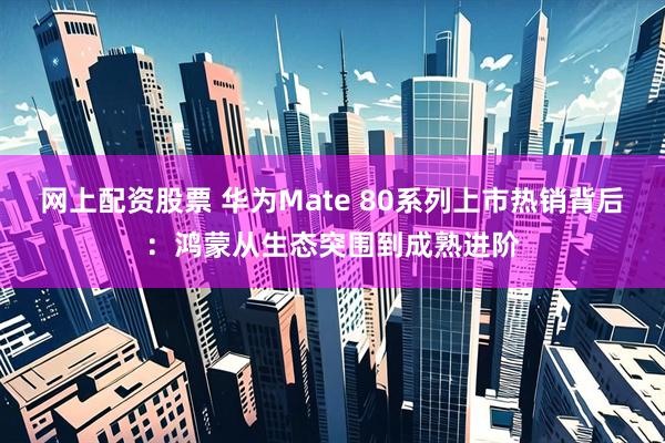 网上配资股票 华为Mate 80系列上市热销背后：鸿蒙从生态突围到成熟进阶