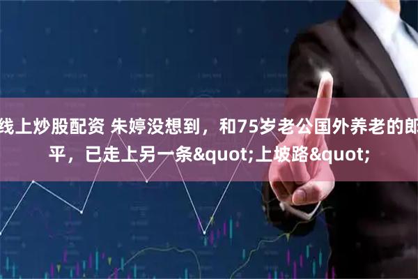 线上炒股配资 朱婷没想到,和75岁老公国外养老的郎平,已走上另一条"上坡路"