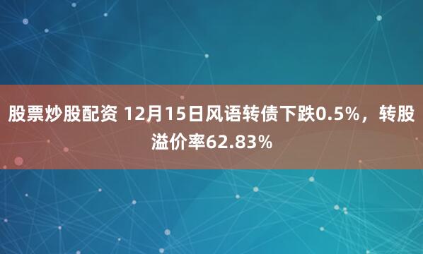 股票炒股配资 12月15日风语转债下跌0.5%，转股溢价率62.83%