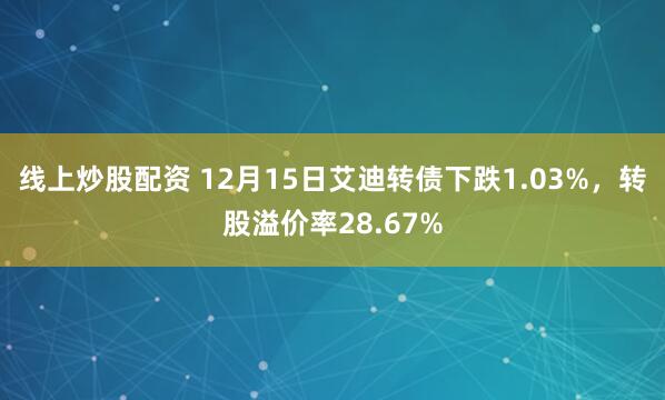 线上炒股配资 12月15日艾迪转债下跌1.03%，转股溢价率28.67%
