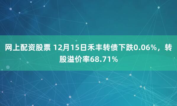 网上配资股票 12月15日禾丰转债下跌0.06%，转股溢价率68.71%