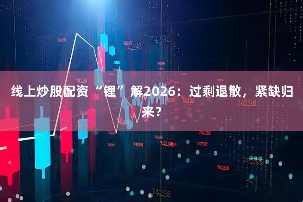 线上炒股配资 “锂” 解2026:过剩退散,紧缺归来?