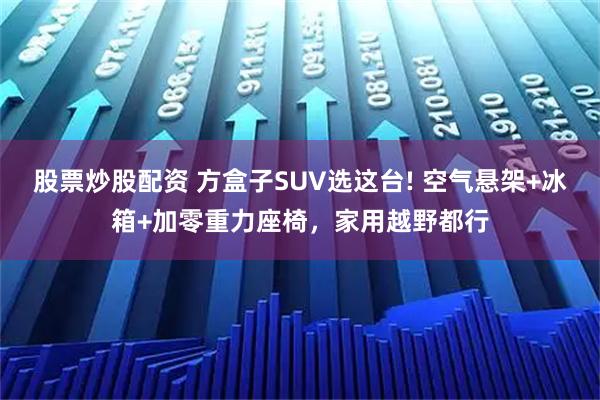 股票炒股配资 方盒子SUV选这台! 空气悬架+冰箱+加零重力座椅,家用越野都行