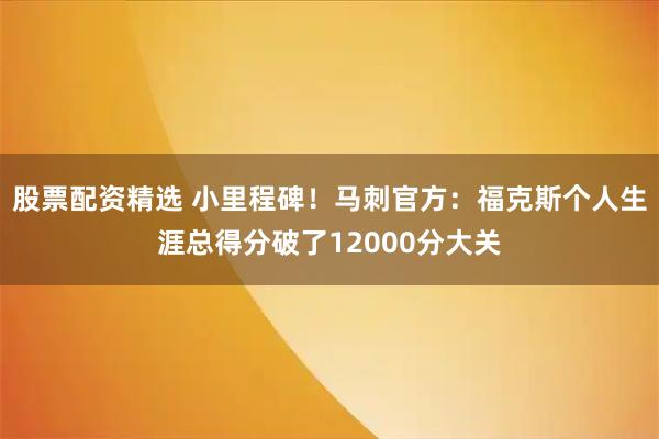 股票配资精选 小里程碑！马刺官方：福克斯个人生涯总得分破了12000分大关